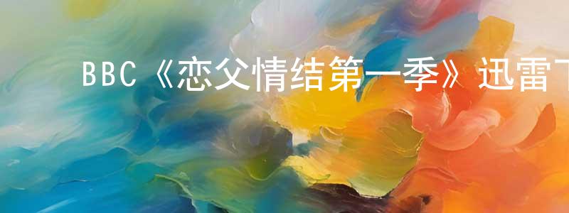 ﻿陈宏谋发布﻿BBC《恋父情结第一季》迅雷下载/在线观看/百度云-都市/情感-美剧天堂